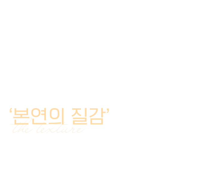 본연의 질감: 가장 편안한 온도로, 가장 나답게.