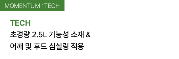 MOMENTUM : TECH / 초경량 2.5L 기능성 소재 & 어깨 및 후드 심실링 적용