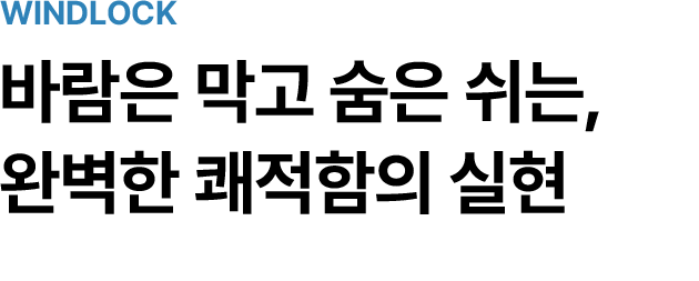 WINDLOCK. 바람은 막고 숨은 쉬는, 완벽한 쾌적함의 실현