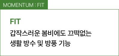 MOMENTUM : FIT / 갑작스러운 봄비에도 끄떡없는 생활 방수 및 방풍 기능